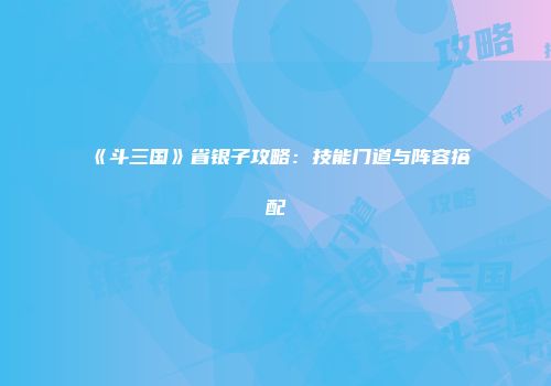 《斗三国》省银子攻略：技能门道与阵容搭配