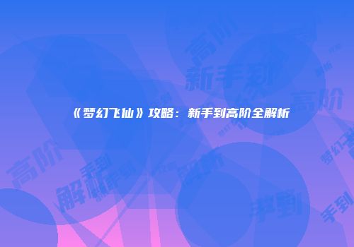 《梦幻飞仙》攻略：新手到高阶全解析