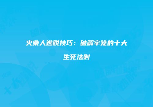 火柴人逃脱技巧：破解牢笼的十大生死法则