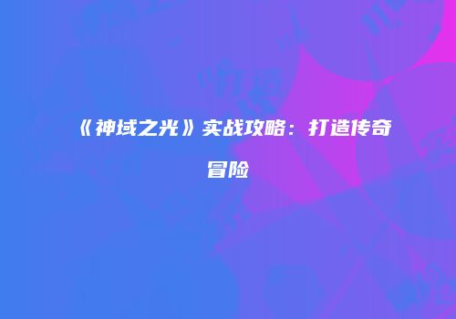 《神域之光》实战攻略：打造传奇冒险