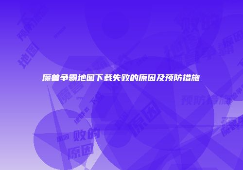 魔兽争霸地图下载失败的原因及预防措施