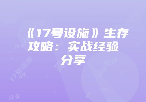 《17号设施》生存攻略：实战经验分享