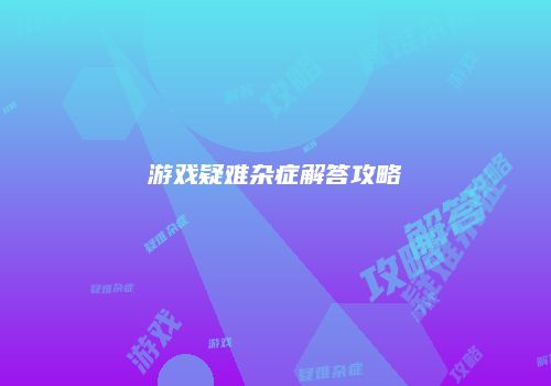 游戏疑难杂症解答攻略