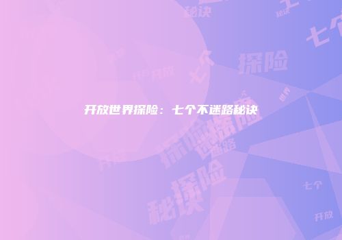 开放世界探险：七个不迷路秘诀