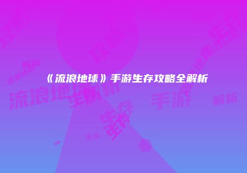 《流浪地球》手游生存攻略全解析