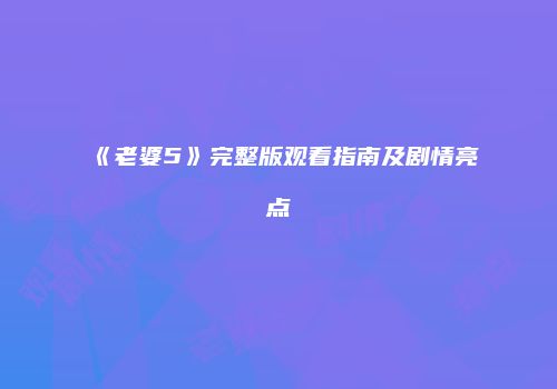 《老婆5》完整版观看指南及剧情亮点