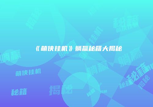 《萌侠挂机》躺赢秘籍大揭秘
