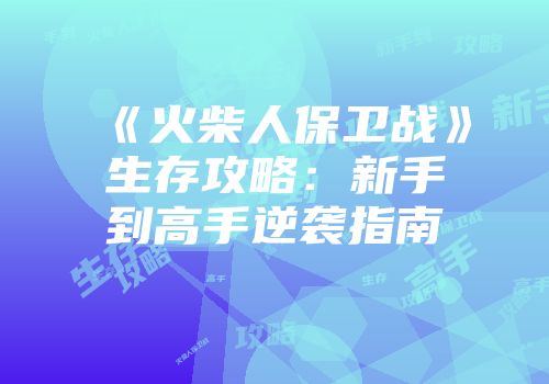 《火柴人保卫战》生存攻略：新手到高手逆袭指南