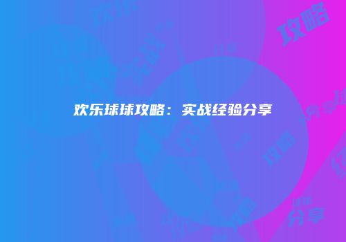 欢乐球球攻略：实战经验分享