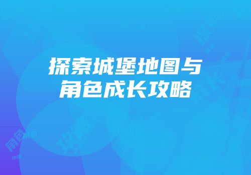 探索城堡地图与角色成长攻略