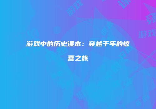 游戏中的历史课本:穿越千年的惊喜之旅