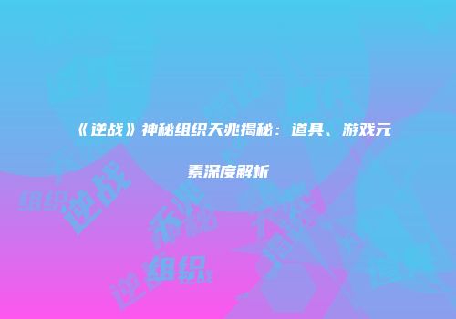 《逆战》神秘组织天兆揭秘：道具、游戏元素深度解析