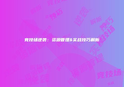 竞技场逆袭：资源管理&实战技巧解析