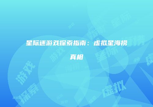 星际迷游戏探索指南：虚拟星海捞真相