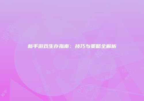 新手游戏生存指南：技巧与策略全解析