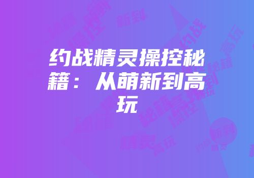 约战精灵操控秘籍：从萌新到高玩