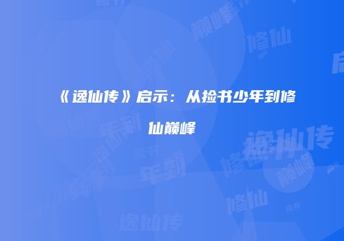 《逸仙传》启示：从捡书少年到修仙巅峰