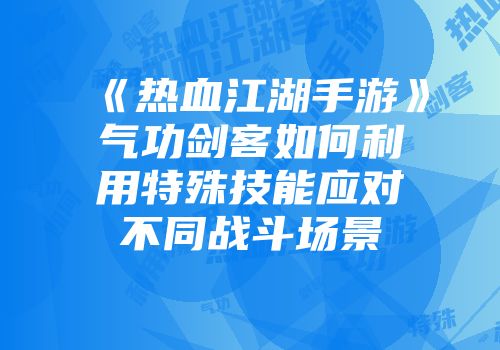 《热血江湖手游》气功剑客如何利用特殊技能应对不同战斗场景