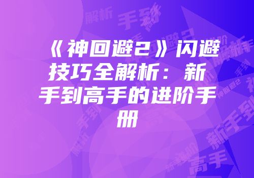 《神回避2》闪避技巧全解析：新手到高手的进阶手册