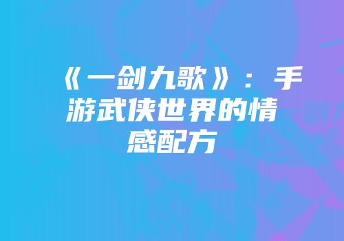 《一剑九歌》：手游武侠世界的情感配方