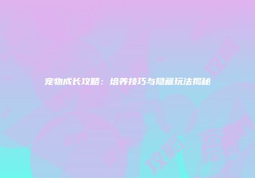 宠物成长攻略：培养技巧与隐藏玩法揭秘