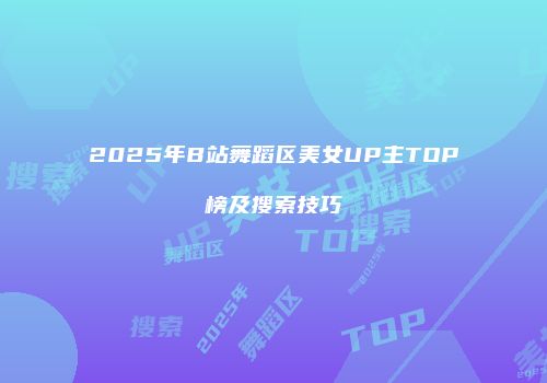 2025年B站舞蹈区美女UP主TOP榜及搜索技巧