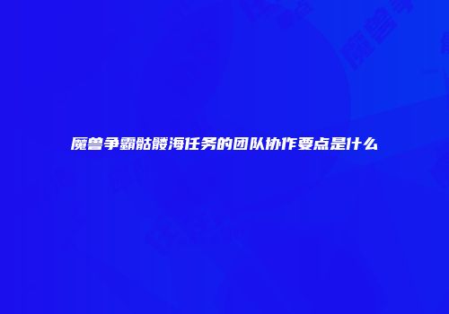 魔兽争霸骷髅海任务的团队协作要点是什么