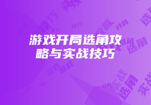 游戏开局选角攻略与实战技巧