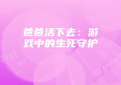 爸爸活下去：游戏中的生死守护