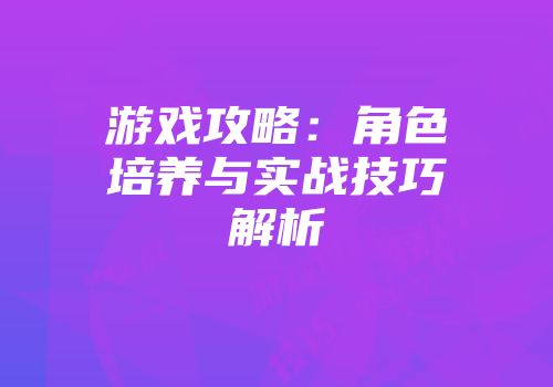 游戏攻略：角色培养与实战技巧解析
