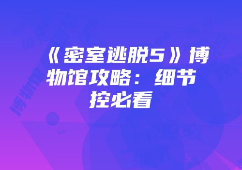 《密室逃脱5》博物馆攻略：细节控必看