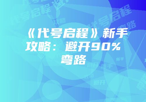 《代号启程》新手攻略：避开90%弯路