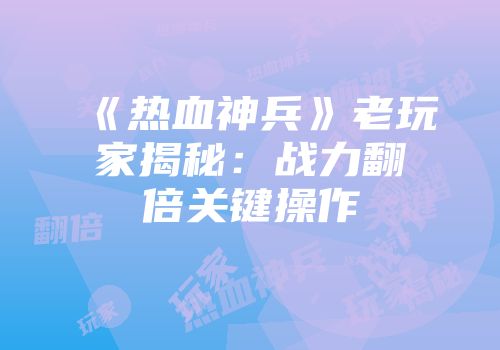《热血神兵》老玩家揭秘：战力翻倍关键操作
