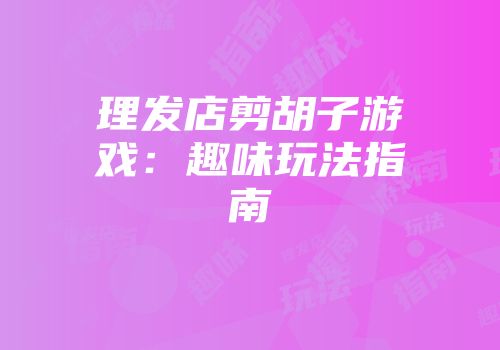 理发店剪胡子游戏：趣味玩法指南
