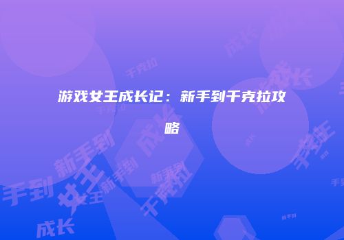 游戏女王成长记：新手到千克拉攻略