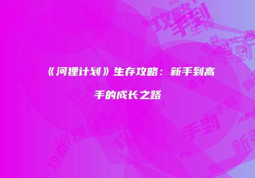 《河狸计划》生存攻略：新手到高手的成长之路