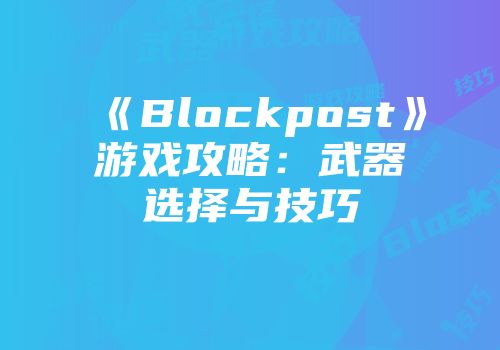 《Blockpost》游戏攻略：武器选择与技巧