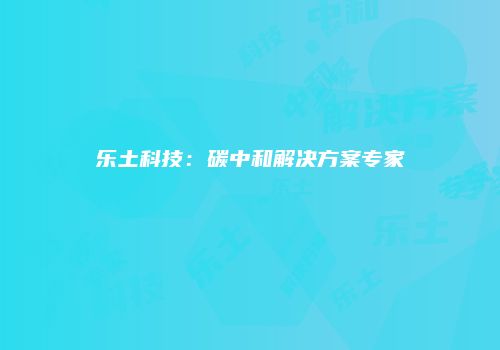 乐土科技:碳中和解决方案专家