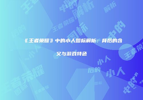 《王者荣耀》中的小人图标解析：背后的含义与游戏特色