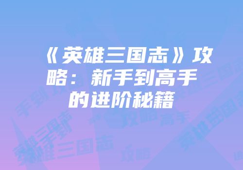《英雄三国志》攻略：新手到高手的进阶秘籍