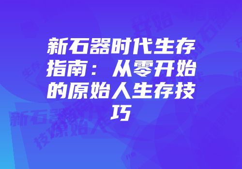 新石器时代生存指南：从零开始的原始人生存技巧