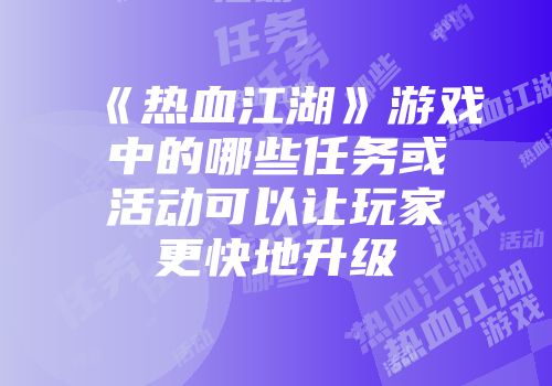 《热血江湖》游戏中的哪些任务或活动可以让玩家更快地升级