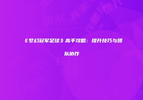 《梦幻冠军足球》高手攻略：提升技巧与团队协作