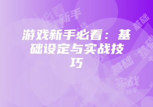 游戏新手必看：基础设定与实战技巧