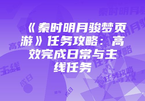 《秦时明月骏梦页游》任务攻略：高效完成日常与主线任务