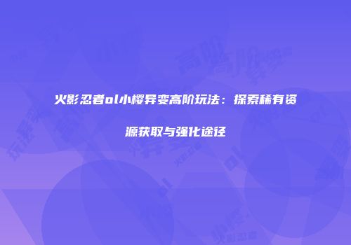 火影忍者ol小樱异变高阶玩法：探索稀有资源获取与强化途径