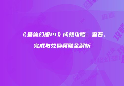 《最终幻想14》成就攻略：查看、完成与兑换奖励全解析
