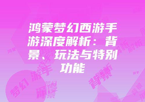 鸿蒙梦幻西游手游深度解析：背景、玩法与特别功能