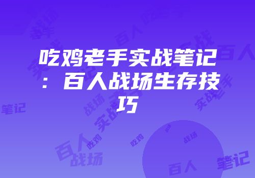 吃鸡老手实战笔记：百人战场生存技巧