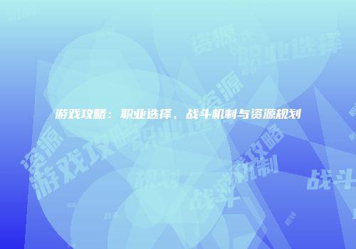 游戏攻略：职业选择、战斗机制与资源规划